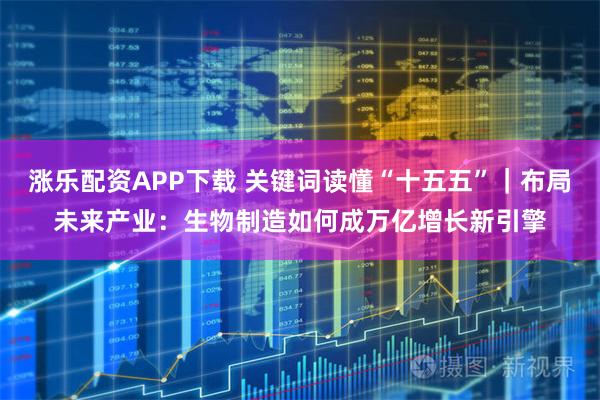 涨乐配资APP下载 关键词读懂“十五五”｜布局未来产业：生物制造如何成万亿增长新引擎
