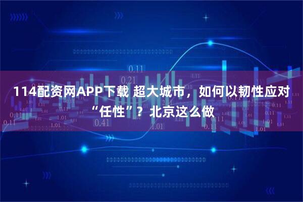 114配资网APP下载 超大城市，如何以韧性应对“任性”？北京这么做