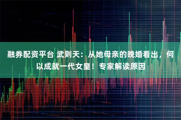 融券配资平台 武则天：从她母亲的晚婚看出，何以成就一代女皇！专家解读原因