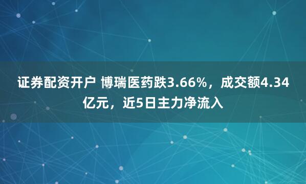 证券配资开户 博瑞医药跌3.66%，成交额4.34亿元，近5日主力净流入