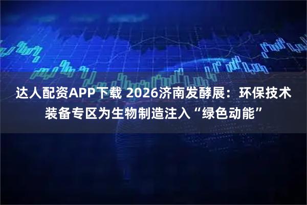 达人配资APP下载 2026济南发酵展：环保技术装备专区为生物制造注入“绿色动能”