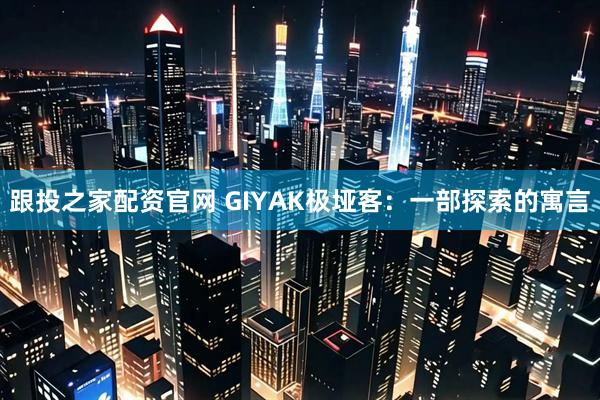 跟投之家配资官网 GIYAK极垭客：一部探索的寓言