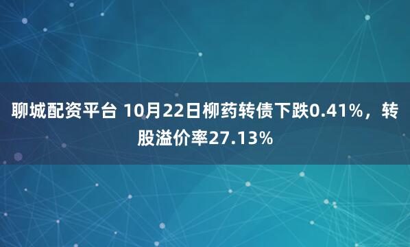 聊城配资平台 10月22日柳药转债下跌0.41%，转股溢价率27.13%