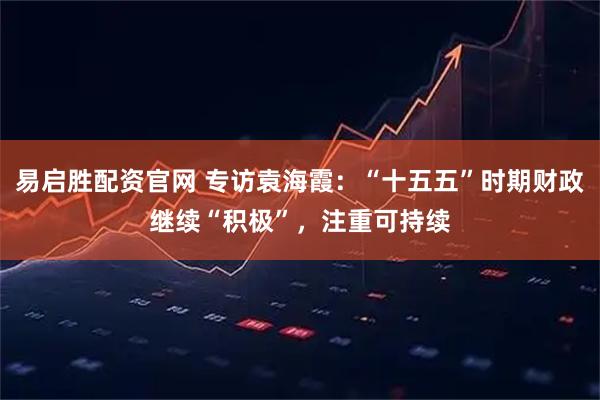 易启胜配资官网 专访袁海霞：“十五五”时期财政继续“积极”，注重可持续