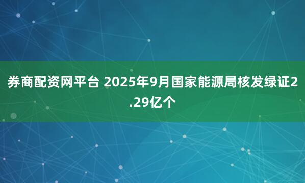 券商配资网平台 2025年9月国家能源局核发绿证2.29亿个