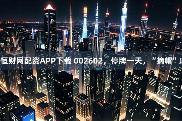 恒财网配资APP下载 002602，停牌一天，“摘帽”！