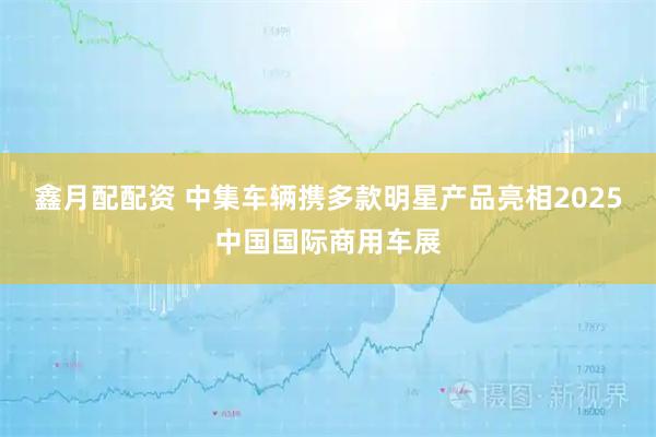 鑫月配配资 中集车辆携多款明星产品亮相2025中国国际商用车展