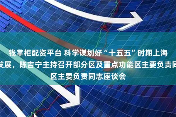 钱掌柜配资平台 科学谋划好“十五五”时期上海经济社会发展，陈吉宁主持召开部分区及重点功能区主要负责同志座谈会