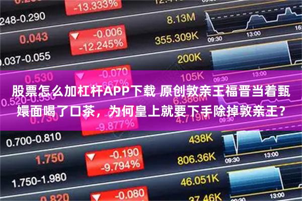 股票怎么加杠杆APP下载 原创敦亲王福晋当着甄嬛面喝了口茶，为何皇上就要下手除掉敦亲王？