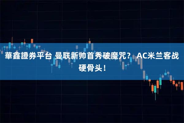 華鑫證券平台 曼联新帅首秀破魔咒？ AC米兰客战硬骨头！