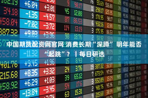 中国期货配资网官网 消费长期“深蹲” 明年能否“起跳”？丨每日研选
