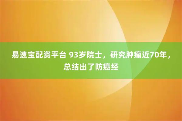 易速宝配资平台 93岁院士，研究肿瘤近70年，总结出了防癌经