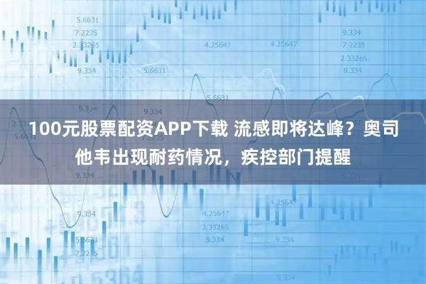 100元股票配资APP下载 流感即将达峰？奥司他韦出现耐药情况，疾控部门提醒