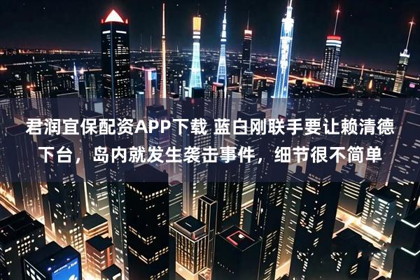 君润宜保配资APP下载 蓝白刚联手要让赖清德下台，岛内就发生袭击事件，细节很不简单