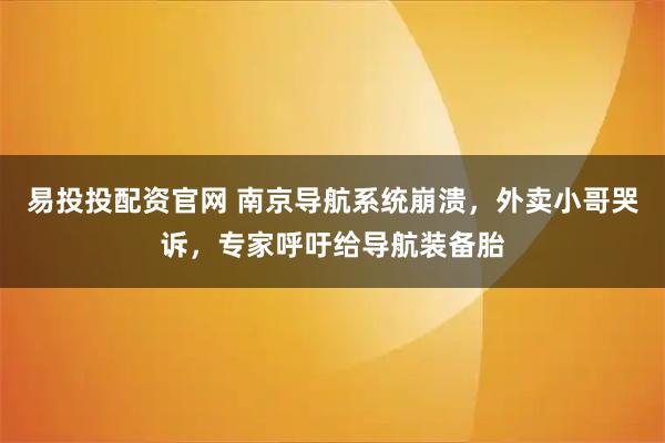 易投投配资官网 南京导航系统崩溃，外卖小哥哭诉，专家呼吁给导航装备胎