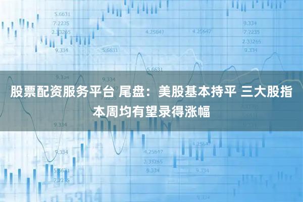 股票配资服务平台 尾盘：美股基本持平 三大股指本周均有望录得涨幅