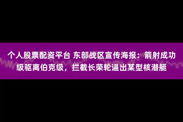 个人股票配资平台 东部战区宣传海报：箭射成功级驱离伯克级，拦截长荣轮逼出某型核潜艇