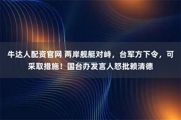 牛达人配资官网 两岸舰艇对峙，台军方下令，可采取措施！国台办发言人怒批赖清德
