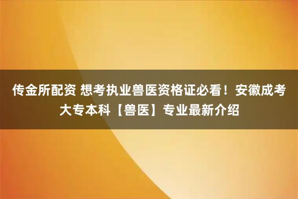 传金所配资 想考执业兽医资格证必看！安徽成考大专本科【兽医】专业最新介绍