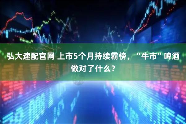 弘大速配官网 上市5个月持续霸榜，“牛市”啤酒做对了什么？
