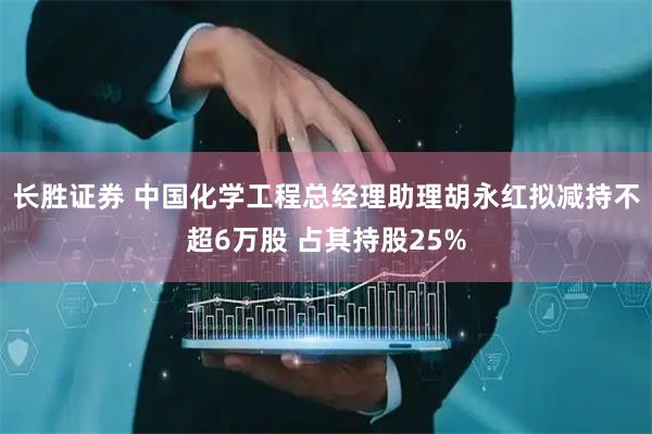 长胜证券 中国化学工程总经理助理胡永红拟减持不超6万股 占其持股25%