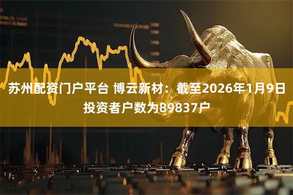 苏州配资门户平台 博云新材：截至2026年1月9日投资者户数为89837户