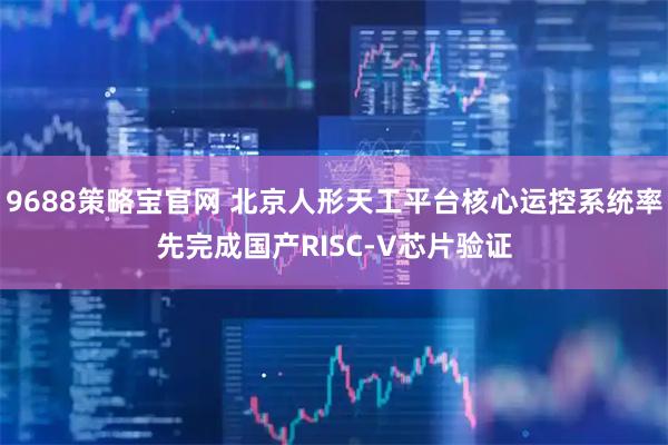 9688策略宝官网 北京人形天工平台核心运控系统率先完成国产RISC-V芯片验证