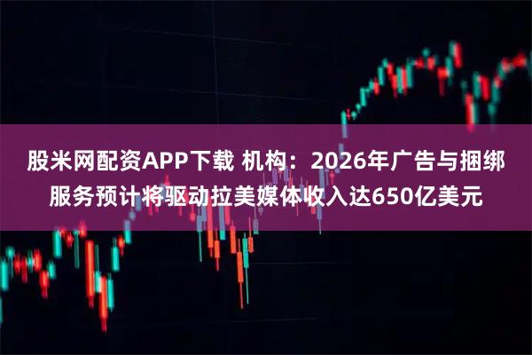 股米网配资APP下载 机构：2026年广告与捆绑服务预计将驱动拉美媒体收入达650亿美元