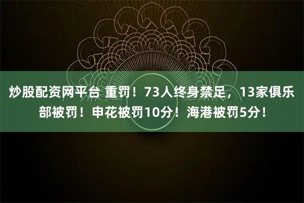 炒股配资网平台 重罚！73人终身禁足，13家俱乐部被罚！申花被罚10分！海港被罚5分！