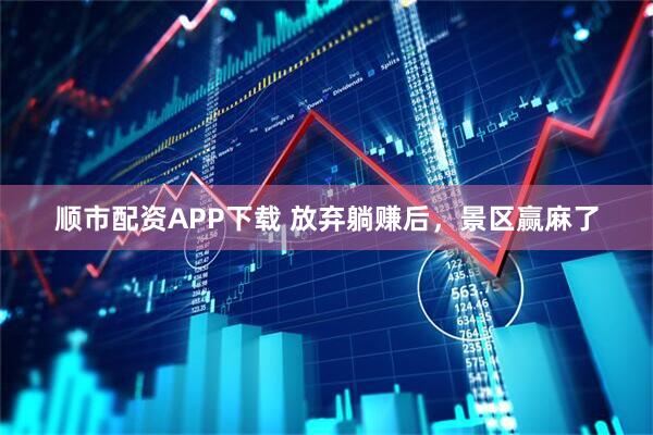 顺市配资APP下载 放弃躺赚后，景区赢麻了