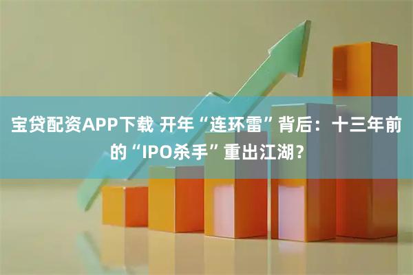 宝贷配资APP下载 开年“连环雷”背后：十三年前的“IPO杀手”重出江湖？