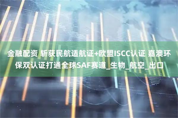 金融配资 斩获民航适航证+欧盟ISCC认证 嘉澳环保双认证打通全球SAF赛道_生物_航空_出口