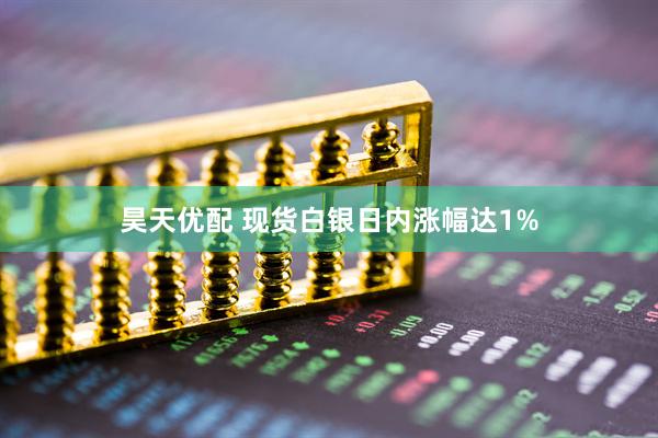 昊天优配 现货白银日内涨幅达1%