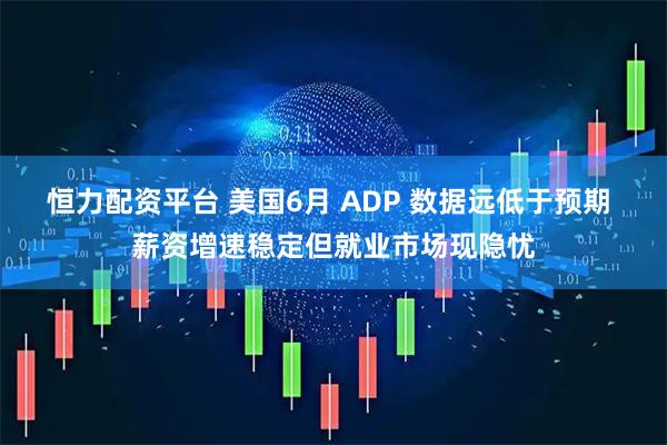 恒力配资平台 美国6月 ADP 数据远低于预期 薪资增速稳定但就业市场现隐忧
