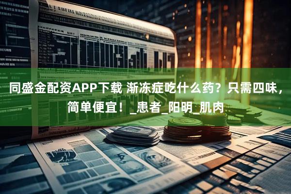 同盛金配资APP下载 渐冻症吃什么药？只需四味，简单便宜！_患者_阳明_肌肉