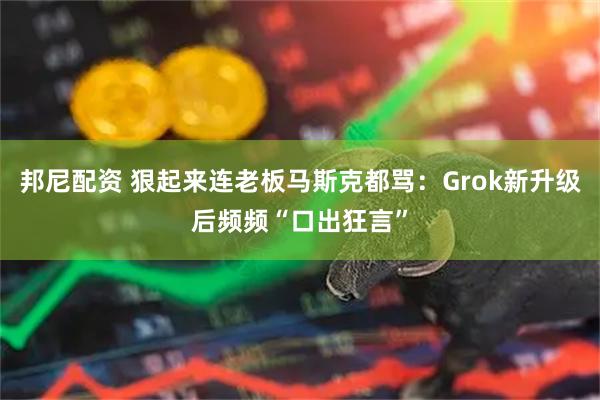 邦尼配资 狠起来连老板马斯克都骂：Grok新升级后频频“口出狂言”