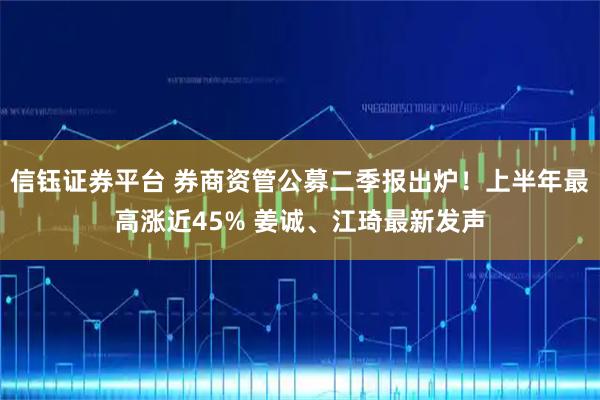 信钰证券平台 券商资管公募二季报出炉！上半年最高涨近45% 姜诚、江琦最新发声