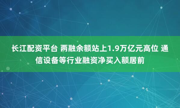 长江配资平台 两融余额站上1.9万亿元高位 通信设备等行业融资净买入额居前
