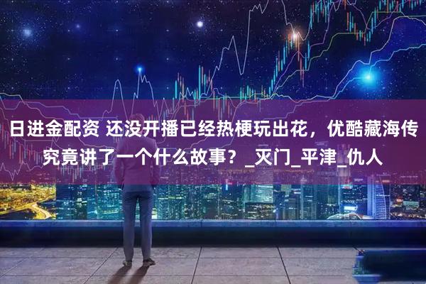 日进金配资 还没开播已经热梗玩出花，优酷藏海传究竟讲了一个什么故事？_灭门_平津_仇人