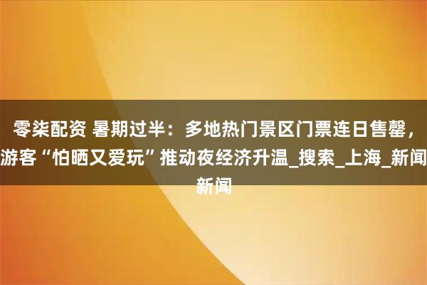 零柒配资 暑期过半：多地热门景区门票连日售罄，游客“怕晒又爱玩”推动夜经济升温_搜索_上海_新闻