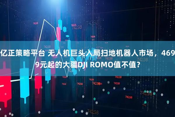 亿正策略平台 无人机巨头入局扫地机器人市场，4699元起的大疆DJI ROMO值不值？