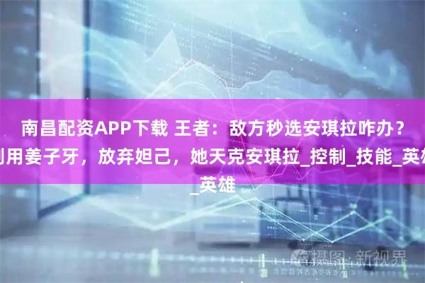 南昌配资APP下载 王者：敌方秒选安琪拉咋办？别用姜子牙，放弃妲己，她天克安琪拉_控制_技能_英雄