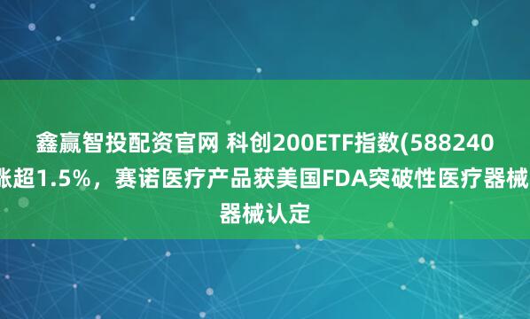 鑫赢智投配资官网 科创200ETF指数(588240)上涨超1.5%，赛诺医疗产品获美国FDA突破性医疗器械认定