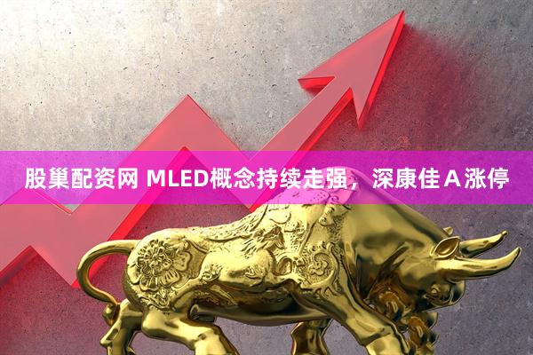 股巢配资网 MLED概念持续走强，深康佳Ａ涨停