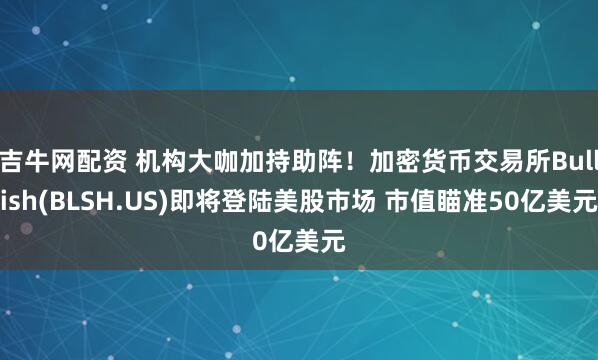 吉牛网配资 机构大咖加持助阵！加密货币交易所Bullish(BLSH.US)即将登陆美股市场 市值瞄准50亿美元