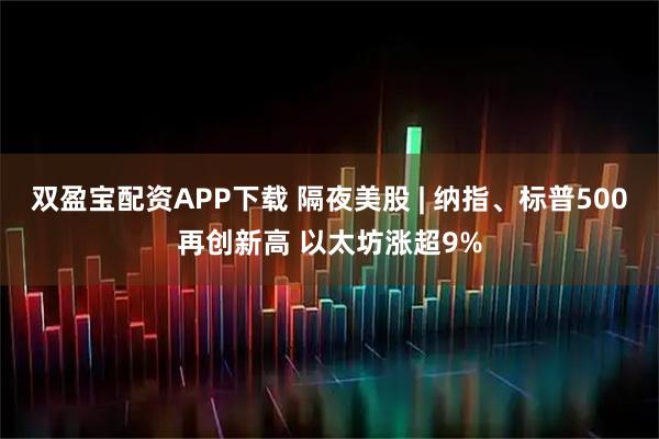 双盈宝配资APP下载 隔夜美股 | 纳指、标普500再创新高 以太坊涨超9%