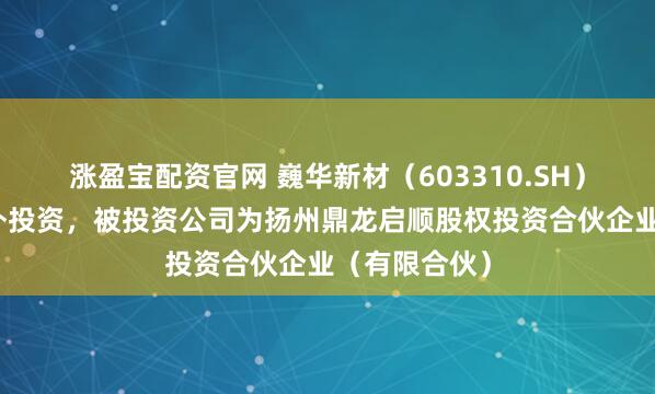 涨盈宝配资官网 巍华新材（603310.SH）新增一起对外投资，被投资公司为扬州鼎龙启顺股权投资合伙企业（有限合伙）