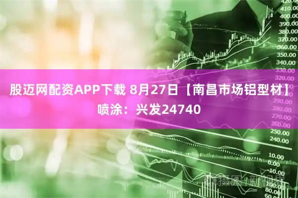 股迈网配资APP下载 8月27日【南昌市场铝型材】喷涂：兴发24740