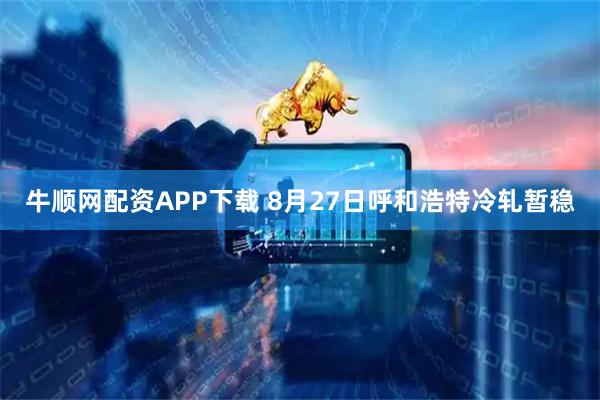 牛顺网配资APP下载 8月27日呼和浩特冷轧暂稳