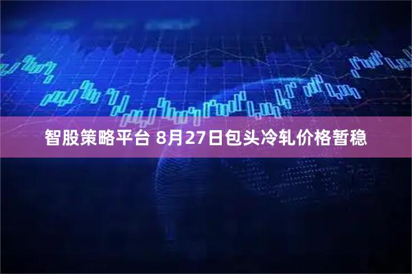 智股策略平台 8月27日包头冷轧价格暂稳